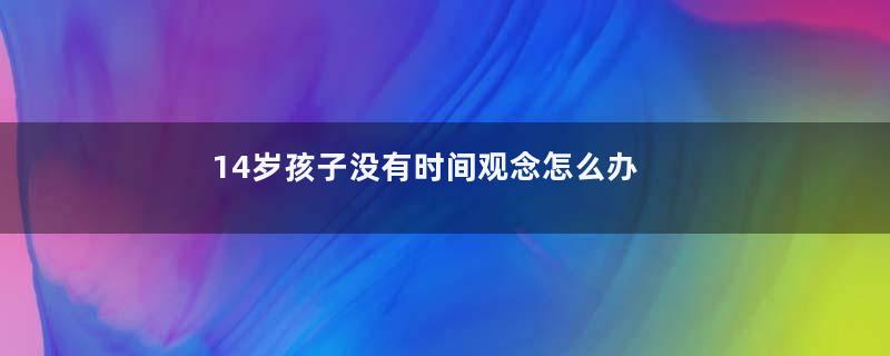 14岁孩子没有时间观念怎么办 14岁孩子没有时间观念应该怎么引导